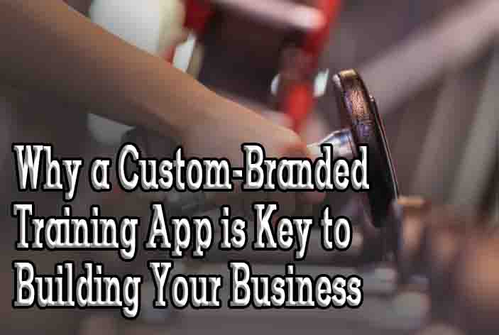 Why a Custom-Branded Training App is Key to Building Your Business